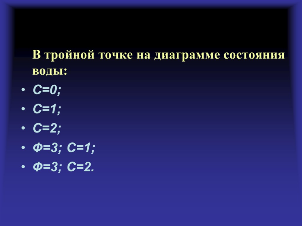 В тройной точке на диаграмме состояния воды: С=0; С=1; С=2; Ф=3; С=1; Ф=3; С=2.